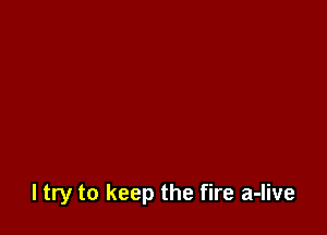 I try to keep the fire a-live