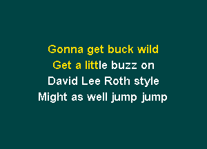 Gonna get buck wild
Get a little buzz on

David Lee Roth style
Might as well jump jump