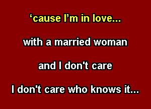 scause Pm in love...
with a married woman

and I don't care

I don't care who knows it...