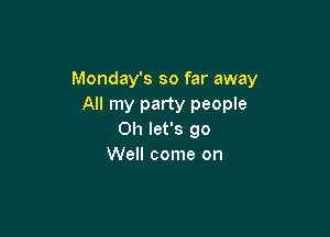 Monday's so far away
All my party people

Oh let's go
Well come on