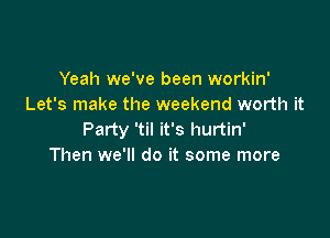 Yeah we've been workin'
Let's make the weekend worth it

Party 'til it's hurtin'
Then we'll do it some more