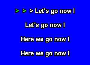 t. Let's go nowl
Let's go nowl

Here we go now I

Here we go now I