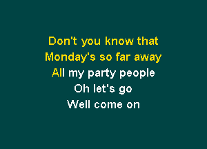 Don't you know that
Monday's so far away
All my party people

0h let's go
Well come on