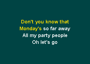 Don't you know that
Monday's so far away

All my party people
0h let's go