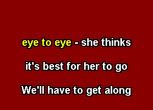 eye to eye - she thinks

it's best for her to go

We'll have to get along