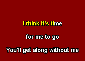 I think it's time

for me to go

You'll get along without me