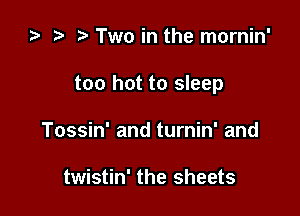 za .7! Two in the mornin'

too hot to sleep

Tossin' and turnin' and

twistin' the sheets