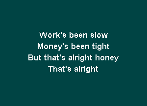 Work's been slow
Money's been tight

But that's alright honey
That's alright