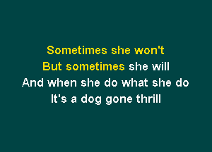 Sometimes she won't
But sometimes she will

And when she do what she do
It's a dog gone thrill