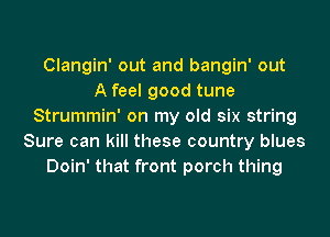 Clangin' out and bangin' out
A feel good tune
Strummin' on my old six string
Sure can kill these country blues
Doin' that front porch thing