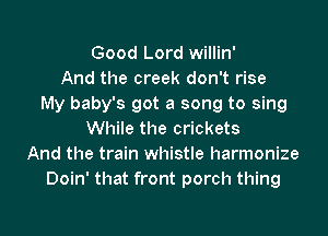 Good Lord willin'
And the creek don't rise
My baby's got a song to sing
While the crickets
And the train whistle harmonize
Doin' that front porch thing