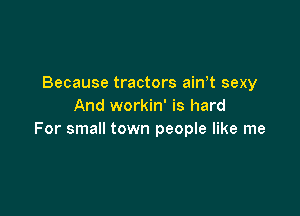 Because tractors ainT sexy
And workin' is hard

For small town people like me