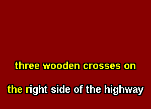 three wooden crosses on

the right side of the highway