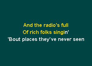 And the radio's full
Of rich folks singin'

'Bout places they've never seen