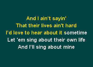 And I ath sayin'
That their lives ain't hard
Pd love to hear about it sometime
Let 'em sing about their own life
And Pll sing about mine