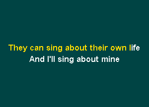 They can sing about their own life

And I'll sing about mine