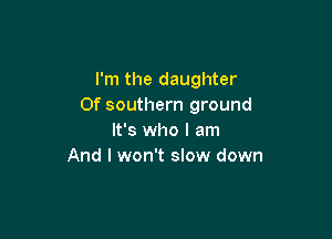 I'm the daughter
Of southern ground

It's who I am
And I won't slow down