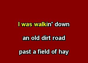 I was walkin' down

an old dirt road

past a field of hay