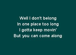 Well I don't belong
In one place too long

I gotta keep movin'
But you can come along