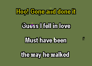 Hoo! Gone and done it
6uess I fell in love

Must have been

the way he walked