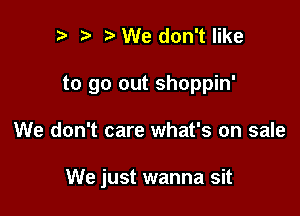 p i3 We don't like

to go out shoppin'

We don't care what's on sale

We just wanna sit