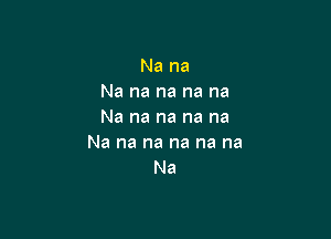 Na na
Na na na na na
Na na na na na

Na na na na na na
Na