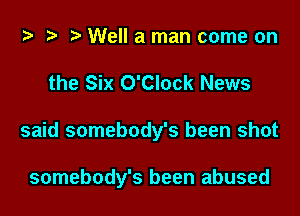 e e e Well a man come on
the Six O'Clock News
said somebody's been shot

somebody's been abused