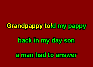 Grandpappy told my pappy

back in my day son

a man had to answer