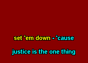 set 'em down - 'cause

justice is the one thing
