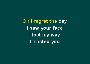 Oh I regret the day
I saw your face

I lost my way
I trusted you