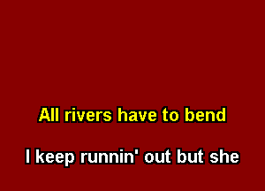 All rivers have to bend

I keep runnin' out but she