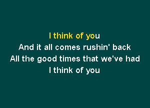 I think of you
And it all comes rushin' back

All the good times that we've had
lthink of you