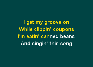 I get my groove on
While clippiw coupons

I'm eatin' canned beans
And singiw this song