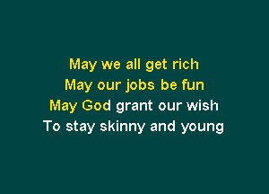 May we all get rich
May our jobs be fun

May God grant our wish
To stay skinny and young