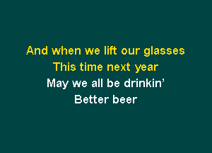 And when we lift our glasses
This time next year

May we all be drinkiN
Better beer