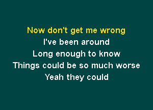 Now don't get me wrong
I've been around
Long enough to know

Things could be so much worse
Yeah they could