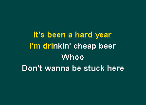 It's been a hard year
I'm drinkin' cheap beer

Whoo
Don't wanna be stuck here