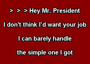 .5 .w. t Hey Mr. President
I don't think I'd want your job

I can barely handle

the simple one I got