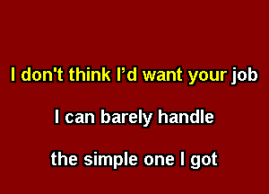 I don't think I'd want your job

I can barely handle

the simple one I got