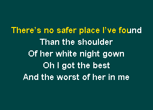 There s no safer place Pve found
Than the shoulder
Of her white night gown

Oh I got the best
And the worst of her in me