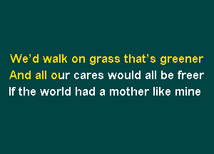 Weld walk on grass thatls greener
And all our cares would all be freer

If the world had a mother like mine