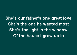 Shys our father's one great love
She's the one he wanted most

She's the light in the window
Ofthe house I grew up in