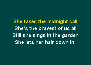 She takes the midnight call
Shets the bravest of us all

Still she sings in the garden
She lets her hair down in