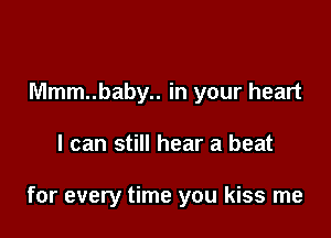 Mmm..baby.. in your heart

I can still hear a beat

for every time you kiss me