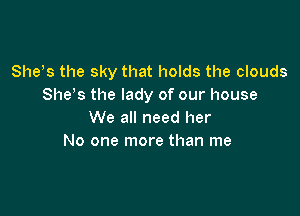 Shets the sky that holds the clouds
She's the lady of our house

We all need her
No one more than me