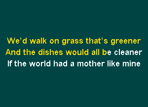 Weld walk on grass thatls greener
And the dishes would all be cleaner

If the world had a mother like mine
