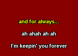 and for always...

ah ahah ah ah

Pm keepin' you forever