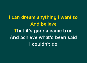 I can dream anything I want to
And believe
That it's gonna come true

And achieve what's been said
I couldn't do