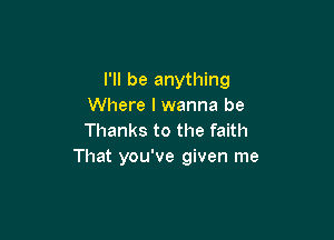 I'll be anything
Where I wanna be

Thanks to the faith
That you've given me