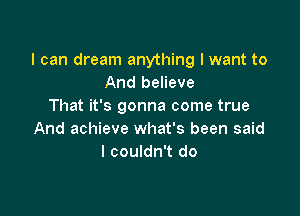 I can dream anything I want to
And believe
That it's gonna come true

And achieve what's been said
I couldn't do